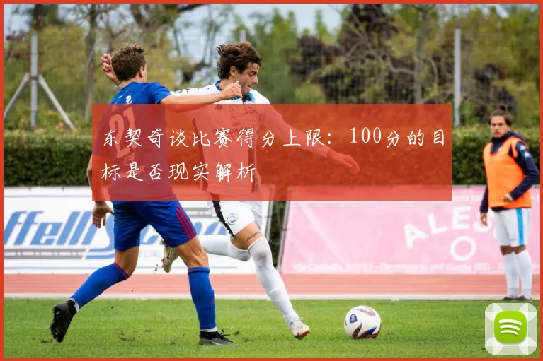 东契奇谈比赛得分上限：100分的目标是否现实解析