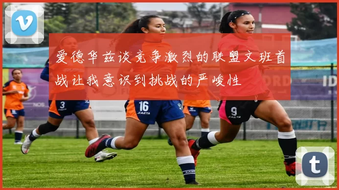 爱德华兹谈竞争激烈的联盟文班首战让我意识到挑战的严峻性