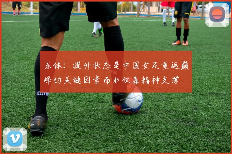 东体：提升状态是中国女足重返巅峰的关键因素而非仅靠精神支撑