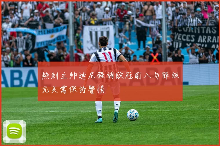 热刺主帅迪尼强调欧冠前八与降级无关需保持警惕