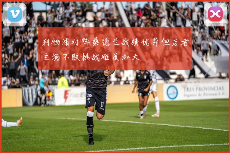 利物浦对阵桑德兰战绩优异但后者主场不败挑战难度加大
