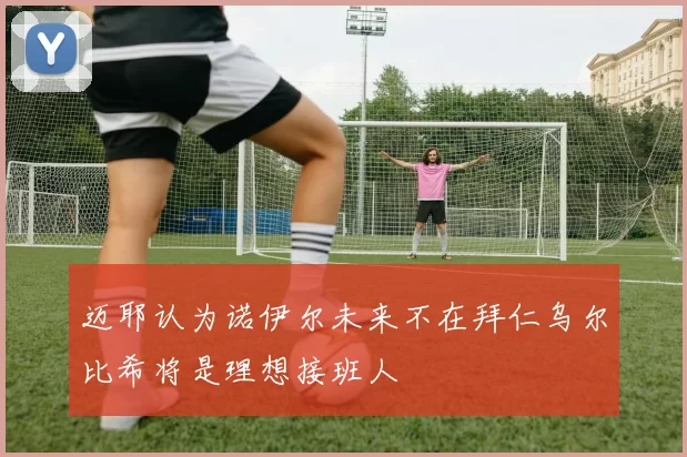 迈耶认为诺伊尔未来不在拜仁乌尔比希将是理想接班人