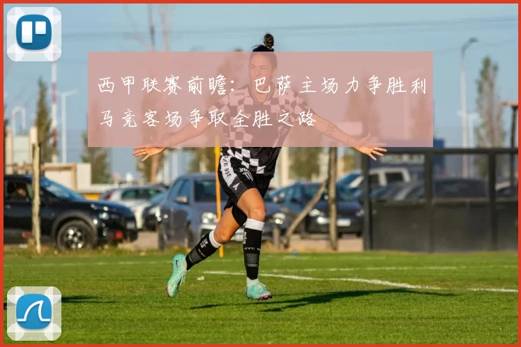 西甲联赛前瞻：巴萨主场力争胜利马竞客场争取全胜之路