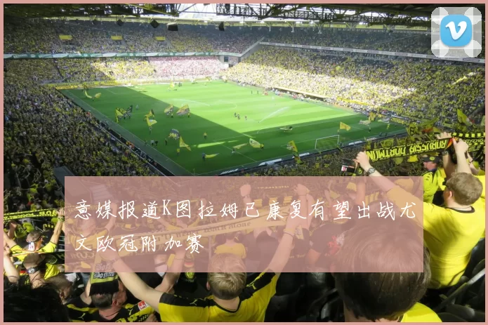 意媒报道K图拉姆已康复有望出战尤文欧冠附加赛