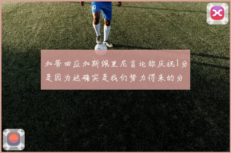 加蒂回应加斯佩里尼言论称庆祝1分是因为这确实是我们努力得来的分数
