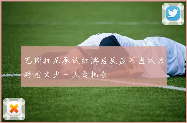 巴斯托尼承认红牌后反应不当认为对尤文少一人是机会