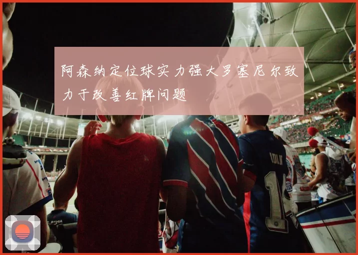 阿森纳定位球实力强大罗塞尼尔致力于改善红牌问题