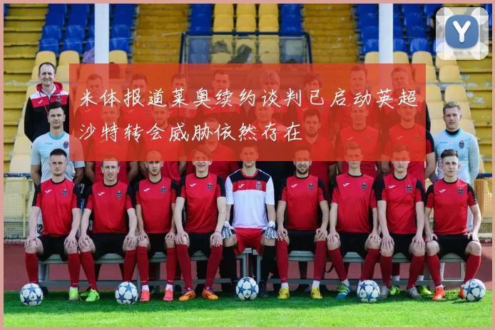 米体报道莱奥续约谈判已启动英超沙特转会威胁依然存在