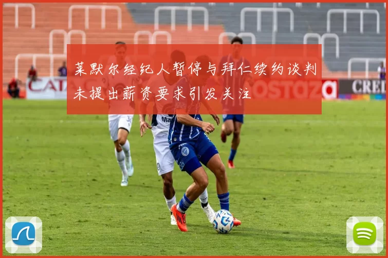 莱默尔经纪人暂停与拜仁续约谈判未提出薪资要求引发关注