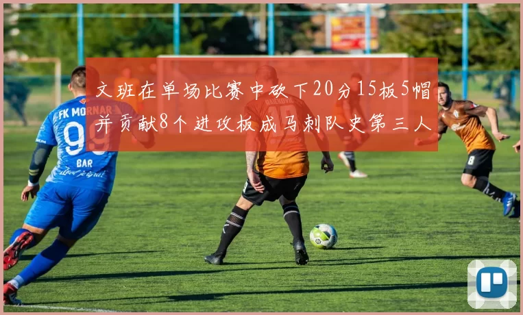 文班在单场比赛中砍下20分15板5帽并贡献8个进攻板成马刺队史第三人追平邓肯伟业