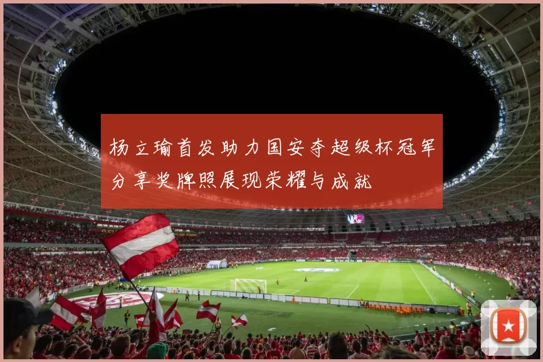 杨立瑜首发助力国安夺超级杯冠军分享奖牌照展现荣耀与成就