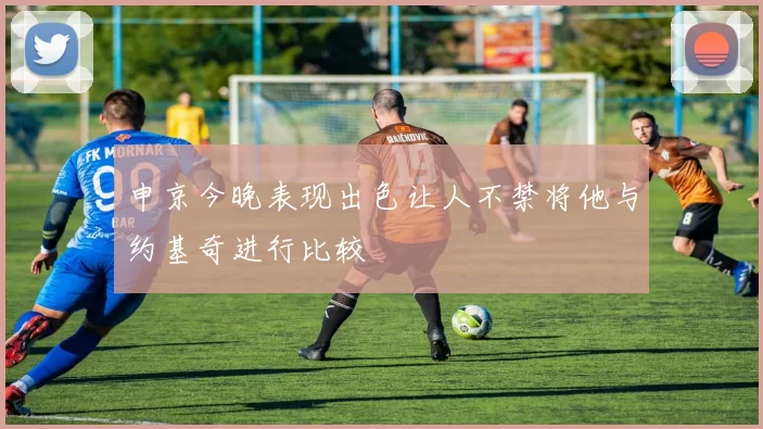申京今晚表现出色让人不禁将他与约基奇进行比较