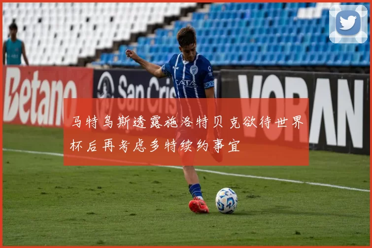 马特乌斯透露施洛特贝克欲待世界杯后再考虑多特续约事宜