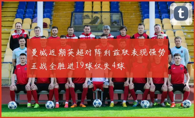 曼城近期英超对阵利兹联表现强势五战全胜进19球仅失4球