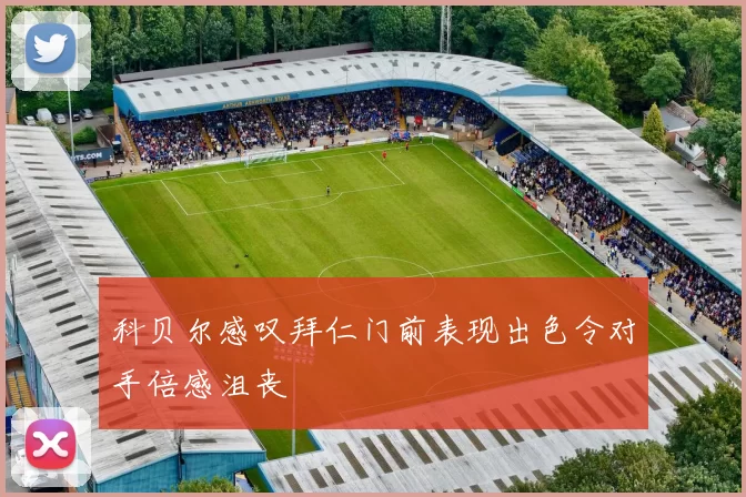 科贝尔感叹拜仁门前表现出色令对手倍感沮丧
