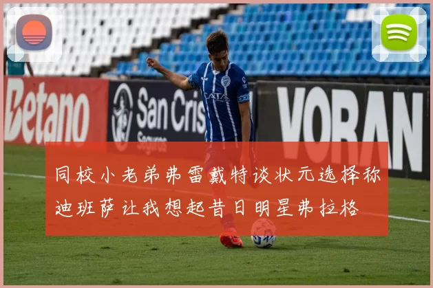 同校小老弟弗雷戴特谈状元选择称迪班萨让我想起昔日明星弗拉格