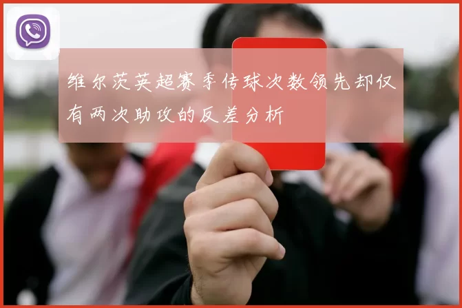 维尔茨英超赛季传球次数领先却仅有两次助攻的反差分析