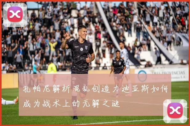 孔帕尼解析混乱创造力迪亚斯如何成为战术上的无解之谜