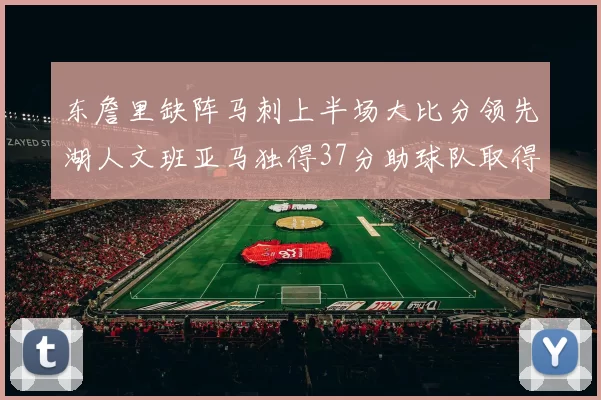 东詹里缺阵马刺上半场大比分领先湖人文班亚马独得37分助球队取得优势