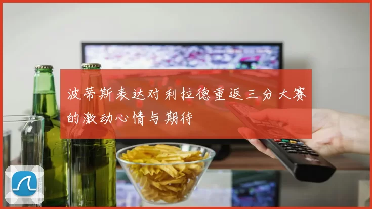 波蒂斯表达对利拉德重返三分大赛的激动心情与期待