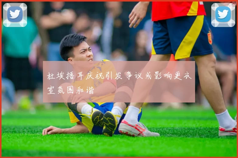 杜埃捂耳庆祝引发争议或影响更衣室氛围和谐