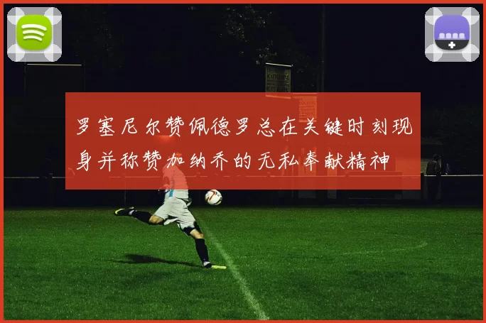 罗塞尼尔赞佩德罗总在关键时刻现身并称赞加纳乔的无私奉献精神