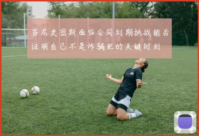 芬尼史密斯面临合同到期挑战能否证明自己不是诈骗犯的关键时刻